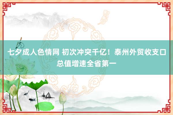 七夕成人色情网 初次冲突千亿！泰州外贸收支口总值增速全省第一