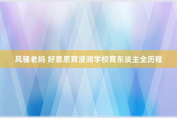 风骚老妈 好意思育浸润学校育东谈主全历程