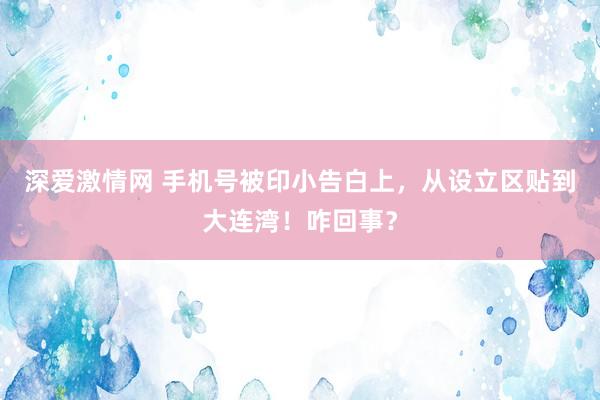 深爱激情网 手机号被印小告白上，从设立区贴到大连湾！咋回事？