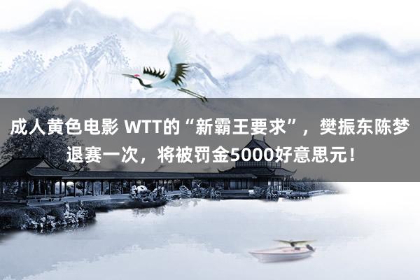 成人黄色电影 WTT的“新霸王要求”，樊振东陈梦退赛一次，将被罚金5000好意思元！