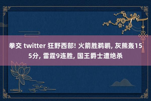 拳交 twitter 狂野西部! 火箭胜鹈鹕， 灰熊轰155分， 雷霆9连胜， 国王爵士遭绝杀