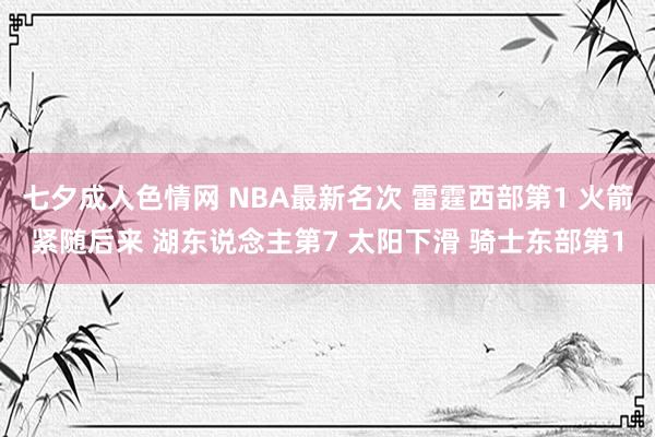 七夕成人色情网 NBA最新名次 雷霆西部第1 火箭紧随后来 湖东说念主第7 太阳下滑 骑士东部第1