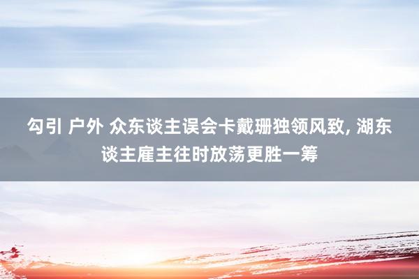 勾引 户外 众东谈主误会卡戴珊独领风致， 湖东谈主雇主往时放荡更胜一筹