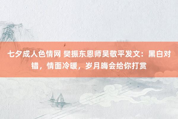 七夕成人色情网 樊振东恩师吴敬平发文：黑白对错，情面冷暖，岁月晦会给你打赏