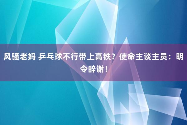 风骚老妈 乒乓球不行带上高铁？使命主谈主员：明令辞谢！