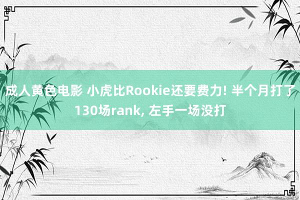 成人黄色电影 小虎比Rookie还要费力! 半个月打了130场rank， 左手一场没打