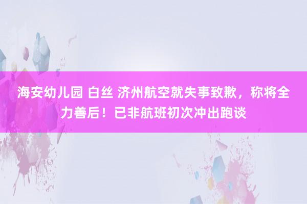 海安幼儿园 白丝 济州航空就失事致歉，称将全力善后！已非航班初次冲出跑谈