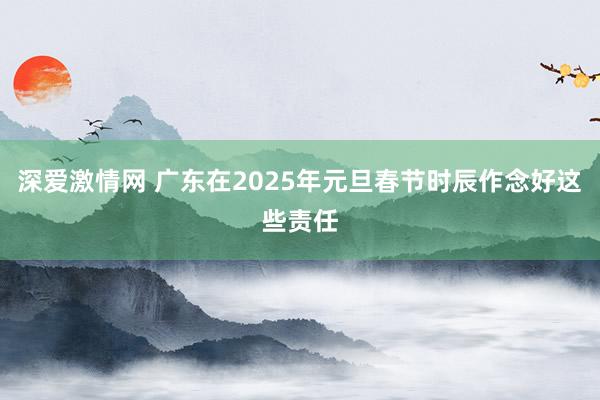 深爱激情网 广东在2025年元旦春节时辰作念好这些责任