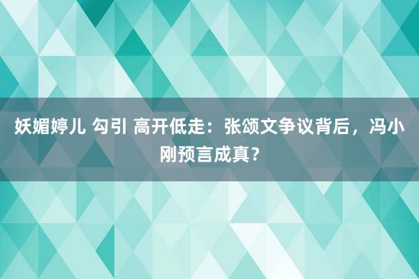 妖媚婷儿 勾引 高开低走：张颂文争议背后，冯小刚预言成真？