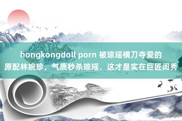 hongkongdoll porn 被琼瑶横刀夺爱的原配林婉珍，气质秒杀琼瑶，这才是实在巨匠闺秀