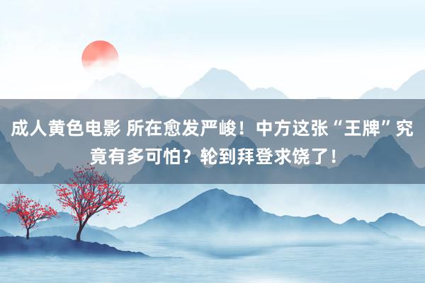 成人黄色电影 所在愈发严峻！中方这张“王牌”究竟有多可怕？轮到拜登求饶了！