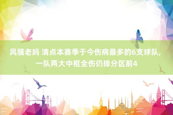 风骚老妈 清点本赛季于今伤病最多的6支球队， 一队两大中枢全伤仍排分区前4