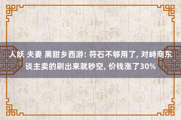 人妖 夫妻 黑甜乡西游: 符石不够用了， 对峙商东谈主卖的刷出来就秒空， 价钱涨了30%