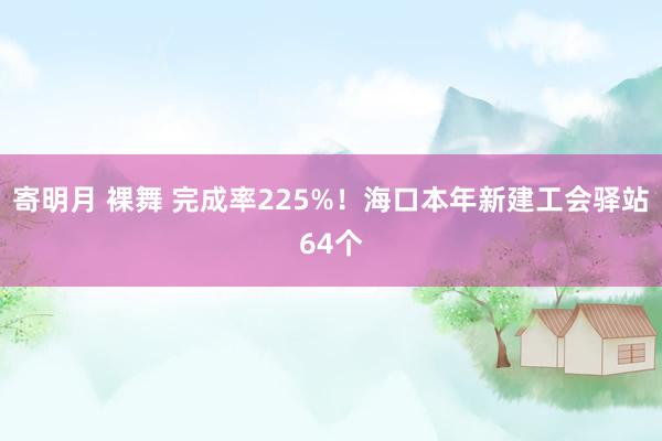 寄明月 裸舞 完成率225%！海口本年新建工会驿站64个