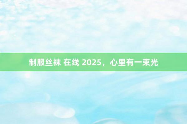 制服丝袜 在线 2025，心里有一束光