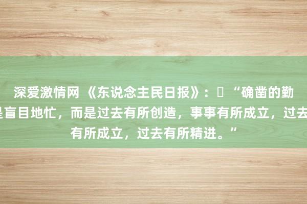 深爱激情网 《东说念主民日报》：​“确凿的勤勉，从来不是盲目地忙，而是过去有所创造，事事有所成立，过去有所精进。”