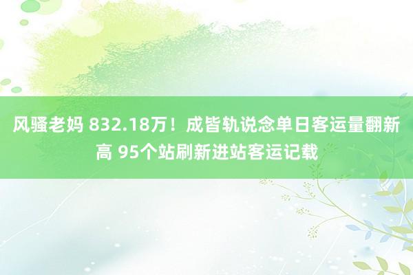 风骚老妈 832.18万！成皆轨说念单日客运量翻新高 95个站刷新进站客运记载