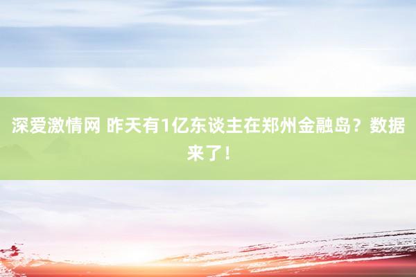 深爱激情网 昨天有1亿东谈主在郑州金融岛？数据来了！