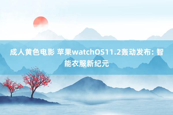 成人黄色电影 苹果watchOS11.2轰动发布: 智能衣服新纪元