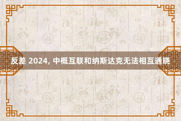 反差 2024， 中概互联和纳斯达克无法相互通晓