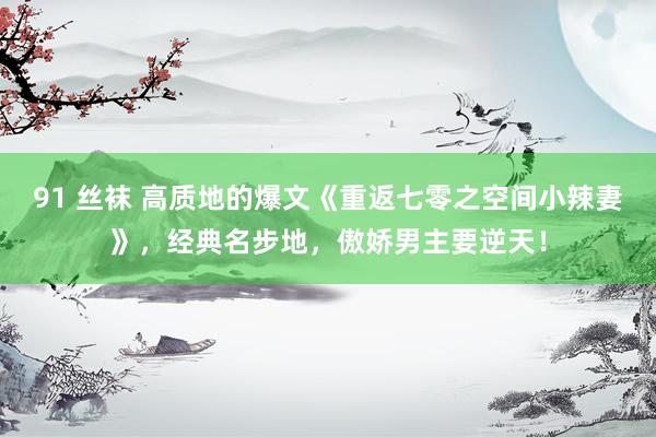 91 丝袜 高质地的爆文《重返七零之空间小辣妻》，经典名步地，傲娇男主要逆天！