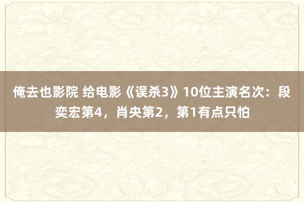 俺去也影院 给电影《误杀3》10位主演名次：段奕宏第4，肖央第2，第1有点只怕