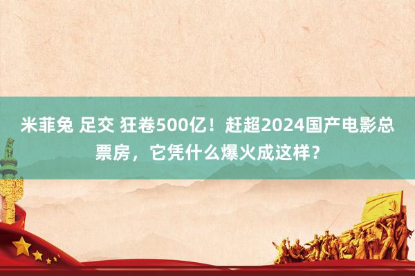 米菲兔 足交 狂卷500亿！赶超2024国产电影总票房，它凭什么爆火成这样？