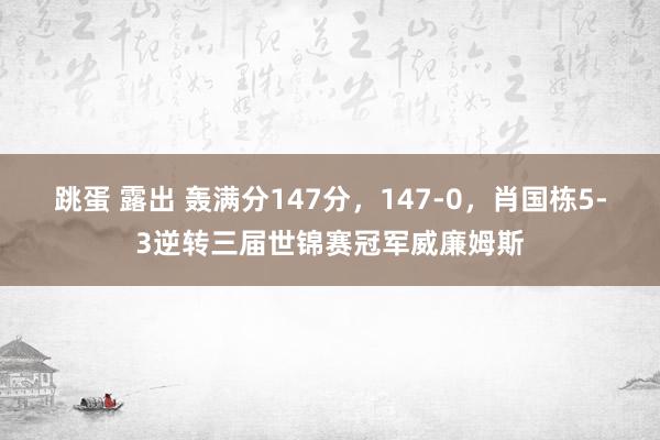 跳蛋 露出 轰满分147分，147-0，肖国栋5-3逆转三届世锦赛冠军威廉姆斯