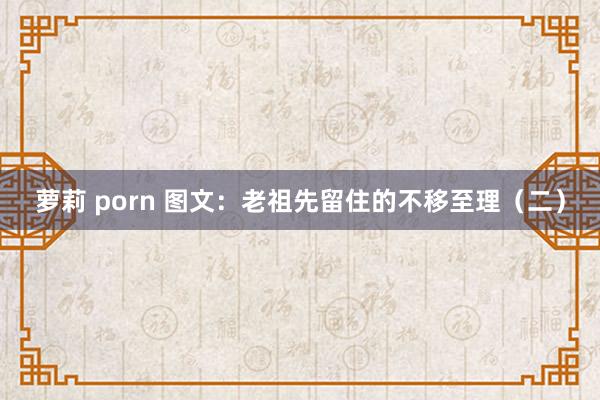 萝莉 porn 图文：老祖先留住的不移至理（二）