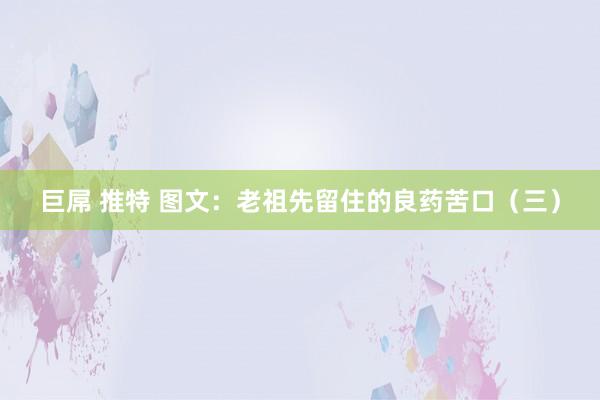 巨屌 推特 图文：老祖先留住的良药苦口（三）