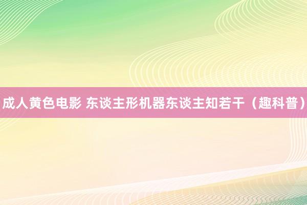 成人黄色电影 东谈主形机器东谈主知若干（趣科普）