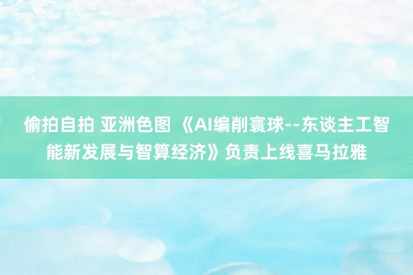 偷拍自拍 亚洲色图 《AI编削寰球--东谈主工智能新发展与智算经济》负责上线喜马拉雅