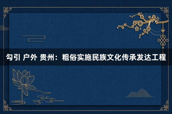 勾引 户外 贵州：粗俗实施民族文化传承发达工程