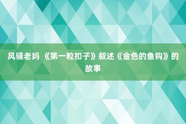 风骚老妈 《第一粒扣子》叙述《金色的鱼钩》的故事