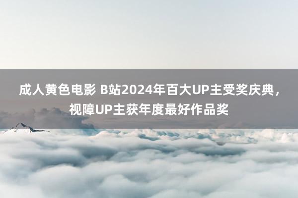 成人黄色电影 B站2024年百大UP主受奖庆典，视障UP主获年度最好作品奖