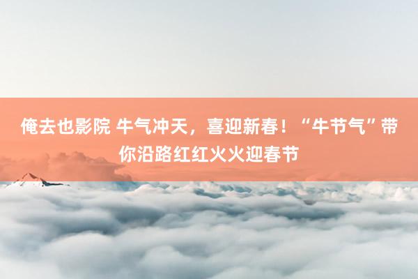 俺去也影院 牛气冲天，喜迎新春！“牛节气”带你沿路红红火火迎春节