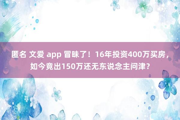 匿名 文爱 app 冒昧了！16年投资400万买房，如今竟出150万还无东说念主问津？