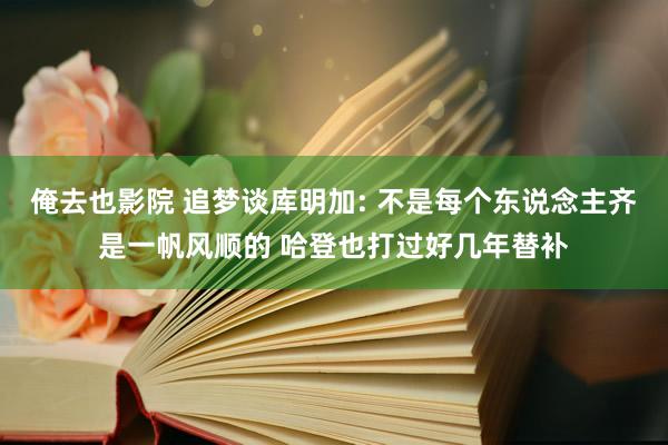 俺去也影院 追梦谈库明加: 不是每个东说念主齐是一帆风顺的 哈登也打过好几年替补