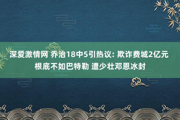 深爱激情网 乔治18中5引热议: 欺诈费城2亿元 根底不如巴特勒 遭少壮邓恩冰封