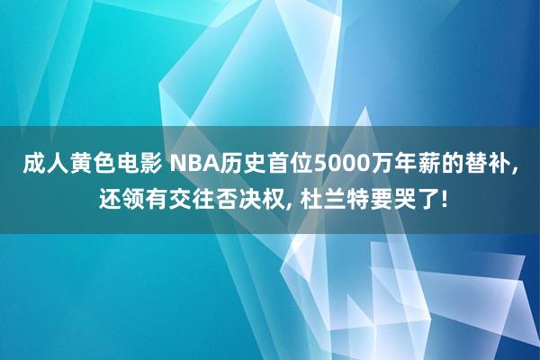 成人黄色电影 NBA历史首位5000万年薪的替补， 还领有交往否决权， 杜兰特要哭了!