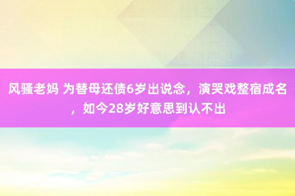 风骚老妈 为替母还债6岁出说念，演哭戏整宿成名，如今28岁好意思到认不出