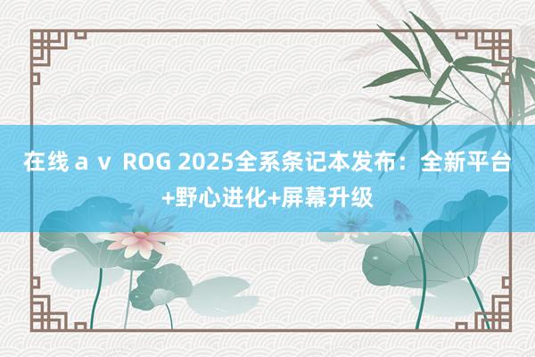 在线ａｖ ROG 2025全系条记本发布：全新平台+野心进化+屏幕升级