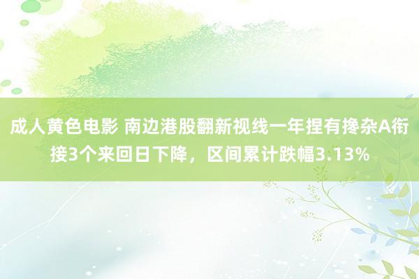 成人黄色电影 南边港股翻新视线一年捏有搀杂A衔接3个来回日下降，区间累计跌幅3.13%