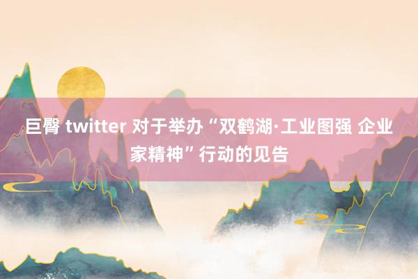 巨臀 twitter 对于举办“双鹤湖·工业图强 企业家精神”行动的见告