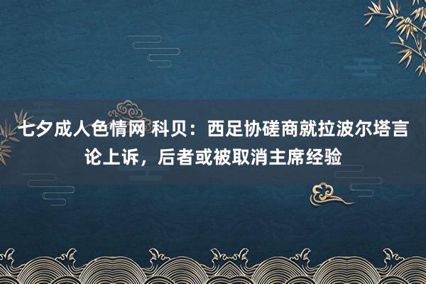 七夕成人色情网 科贝：西足协磋商就拉波尔塔言论上诉，后者或被取消主席经验