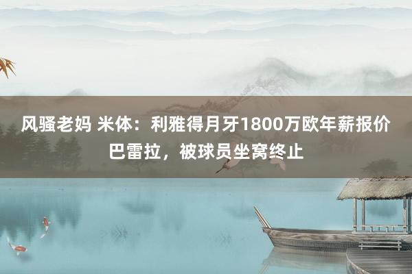 风骚老妈 米体：利雅得月牙1800万欧年薪报价巴雷拉，被球员坐窝终止