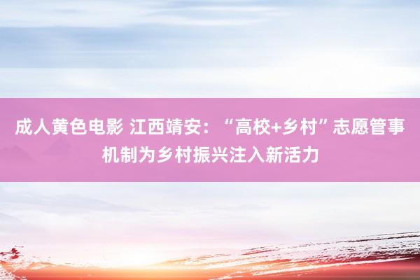 成人黄色电影 江西靖安：“高校+乡村”志愿管事机制为乡村振兴注入新活力