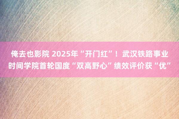 俺去也影院 2025年“开门红”！武汉铁路事业时间学院首轮国度“双高野心”绩效评价获“优”