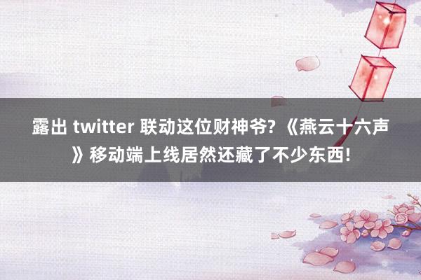 露出 twitter 联动这位财神爷? 《燕云十六声》移动端上线居然还藏了不少东西!