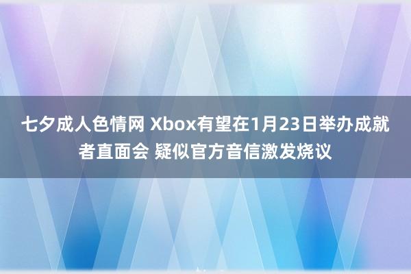 七夕成人色情网 Xbox有望在1月23日举办成就者直面会 疑似官方音信激发烧议